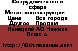 Сотрудничество в сфере Металлоконструкции  › Цена ­ 1 - Все города Другое » Продам   . Ненецкий АО,Нижняя Пеша с.